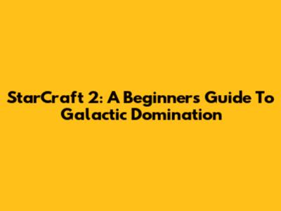 StarCraft 2: A Beginner's Guide To Galactic Domination