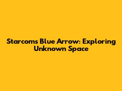 Starcom's Blue Arrow: Exploring Unknown Space