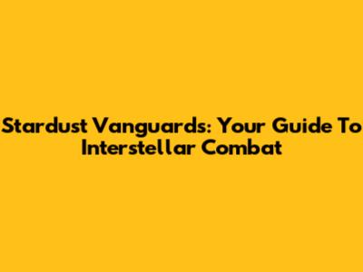 Stardust Vanguards: Your Guide To Interstellar Combat