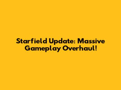 Starfield Update: Massive Gameplay Overhaul!