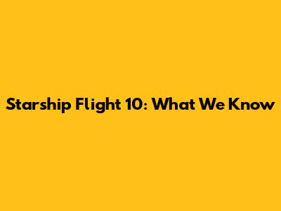 Starship Flight 10: What We Know