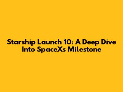 Starship Launch 10: A Deep Dive Into SpaceX's Milestone
