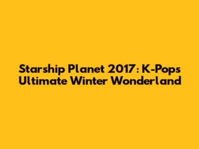Starship Planet 2017: K-Pop's Ultimate Winter Wonderland