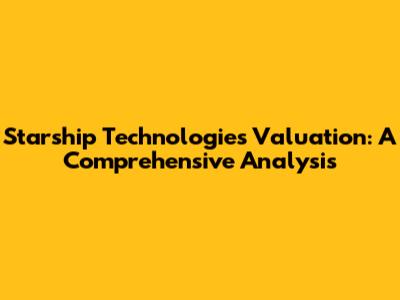 Starship Technologies Valuation: A Comprehensive Analysis