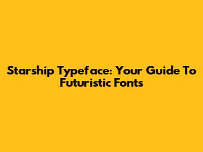 Starship Typeface: Your Guide To Futuristic Fonts