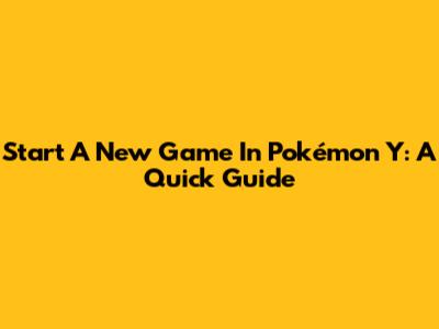 Start A New Game In Pokémon Y: A Quick Guide