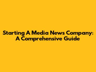 Starting A Media News Company: A Comprehensive Guide