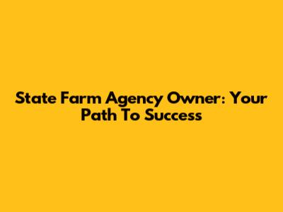 State Farm Agency Owner: Your Path To Success