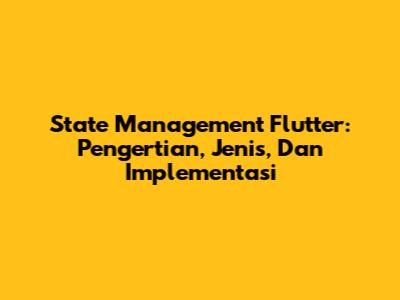 State Management Flutter: Pengertian, Jenis, Dan Implementasi