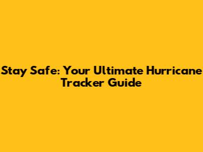 Stay Safe: Your Ultimate Hurricane Tracker Guide