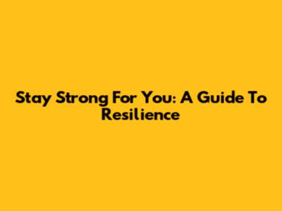 Stay Strong For You: A Guide To Resilience