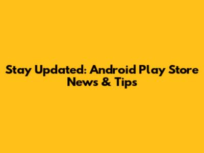 Stay Updated: Android Play Store News & Tips