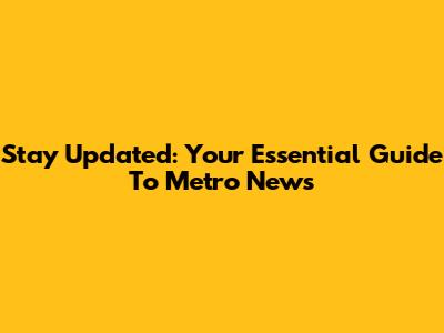 Stay Updated: Your Essential Guide To Metro News