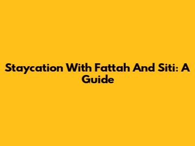 Staycation With Fattah And Siti: A Guide
