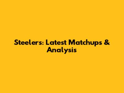 Steelers: Latest Matchups & Analysis