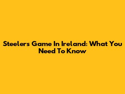 Steelers Game In Ireland: What You Need To Know