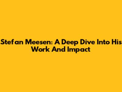 Stefan Meesen: A Deep Dive Into His Work And Impact