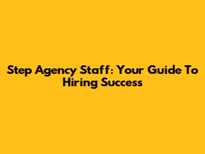 Step Agency Staff: Your Guide To Hiring Success