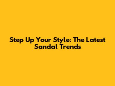 Step Up Your Style: The Latest Sandal Trends
