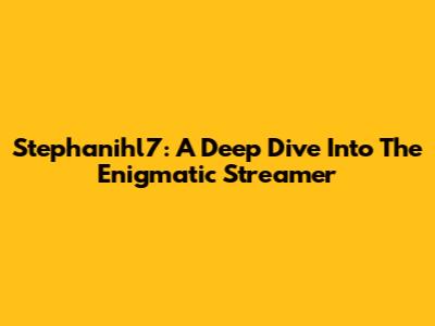 Stephanihl7: A Deep Dive Into The Enigmatic Streamer