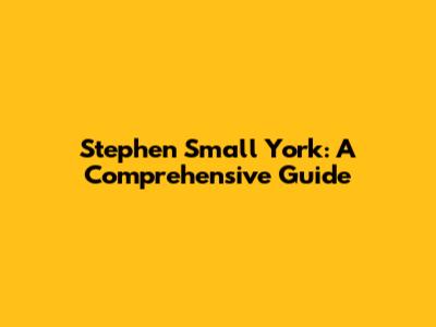 Stephen Small York: A Comprehensive Guide