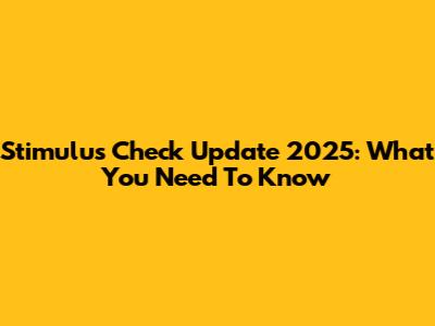 Stimulus Check Update 2025: What You Need To Know