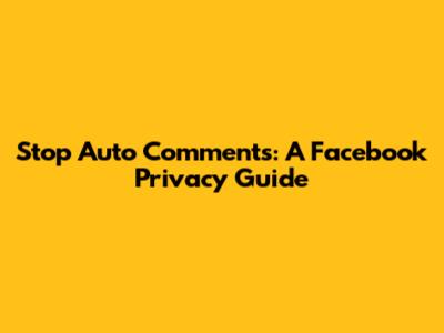 Stop Auto Comments: A Facebook Privacy Guide