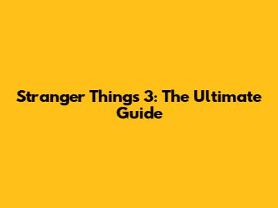 Stranger Things 3: The Ultimate Guide