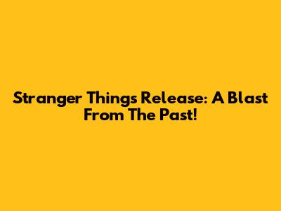 Stranger Things Release: A Blast From The Past!