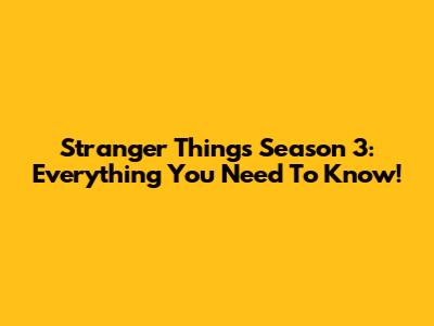 Stranger Things Season 3: Everything You Need To Know!