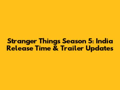 Stranger Things Season 5: India Release Time & Trailer Updates