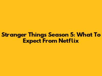 Stranger Things Season 5: What To Expect From Netflix