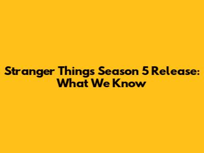 Stranger Things Season 5 Release: What We Know