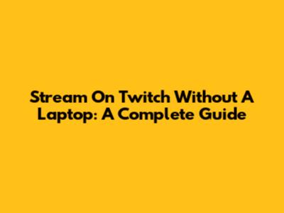 Stream On Twitch Without A Laptop: A Complete Guide