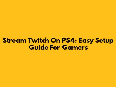Stream Twitch On PS4: Easy Setup Guide For Gamers
