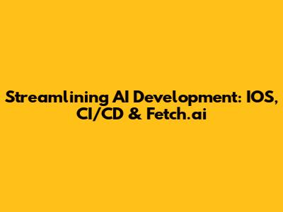 Streamlining AI Development: IOS, CI/CD & Fetch.ai