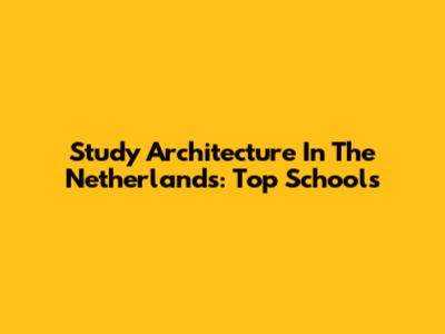 Study Architecture In The Netherlands: Top Schools