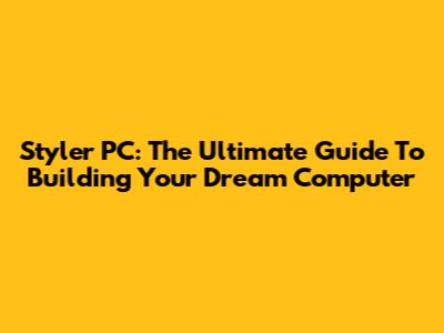 Styler PC: The Ultimate Guide To Building Your Dream Computer