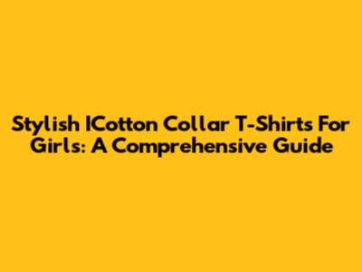Stylish ICotton Collar T-Shirts For Girls: A Comprehensive Guide