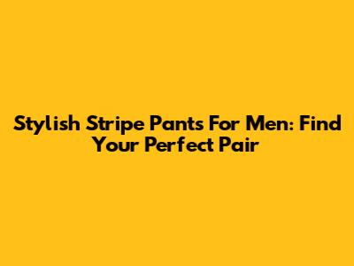 Stylish Stripe Pants For Men: Find Your Perfect Pair