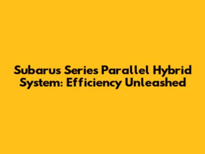 Subaru's Series Parallel Hybrid System: Efficiency Unleashed