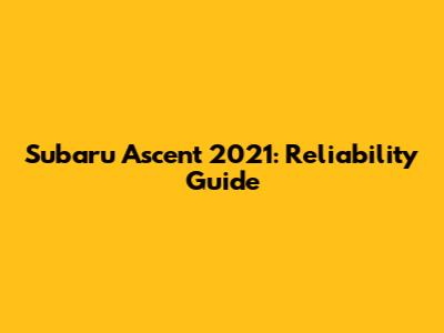 Subaru Ascent 2021: Reliability Guide