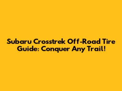 Subaru Crosstrek Off-Road Tire Guide: Conquer Any Trail!