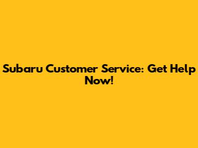Subaru Customer Service: Get Help Now!