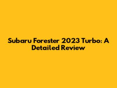 Subaru Forester 2023 Turbo: A Detailed Review
