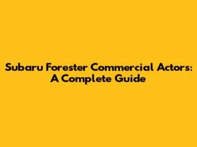 Subaru Forester Commercial Actors: A Complete Guide