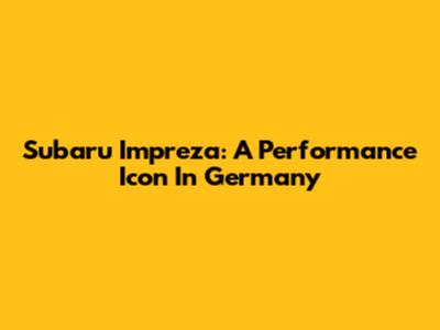Subaru Impreza: A Performance Icon In Germany