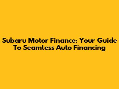 Subaru Motor Finance: Your Guide To Seamless Auto Financing