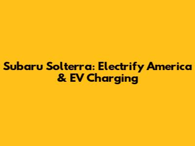 Subaru Solterra: Electrify America & EV Charging