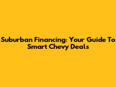 Suburban Financing: Your Guide To Smart Chevy Deals